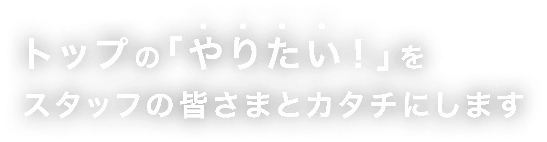 トップの「やりたい！」をスタッフの皆さまとカタチにします