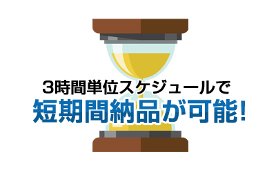 3時間単位スケジュールで短期間納品が可能！